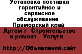 Установка поставка гарантийное и сервисное обслуживание - Приморский край, Артем г. Строительство и ремонт » Услуги   